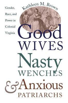Good Wives, Nasty Wenches, and Anxious Patriarchs: Gender, Race, and Power in Colonial Virginia by Brown, Kathleen M.