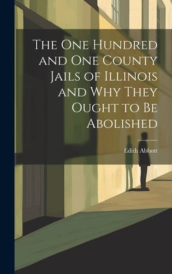 The One Hundred and One County Jails of Illinois and Why They Ought to be Abolished by Abbott, Edith