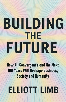 Building The Future: How AI, Convergence, and the Next 100 Years Will Reshape Business, Society and Humanity by Limb, Elliott