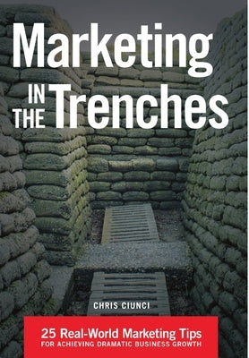 Marketing In The Trenches: 25 Real-World Marketing Tips To Achieve Dramatic Business Growth by Ciunci, Chris