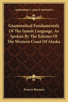 Grammatical Fundamentals Of The Innuit Language, As Spoken By The Eskimo Of The Western Coast Of Alaska by Barnum, Francis