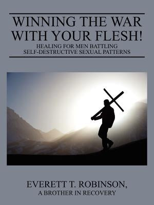 Winning the War with Your Flesh! Healing for Men Battling Self-Destructive Sexual Patterns by Robinson, Everett