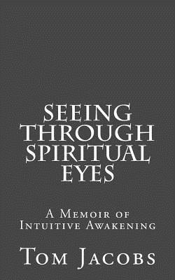 Seeing Through Spiritual Eyes: A Memoir of Intuitive Awakening by Jacobs, Tom