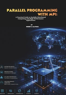 Parallel Programming with MPI: A Practical Guide to Scalable Distributed Computing and High-Performance Applications by C. Hastings, Robert