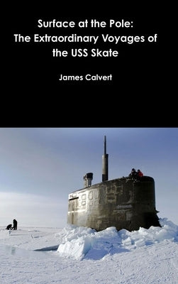 Surface at the Pole: The Extraordinary Voyages of the USS Skate by Calvert, James