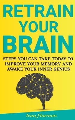 Retrain Your Brain: Steps You Can Take Today to Improve Your Memory and Awake Your Inner Genius by Harmon, Ivan