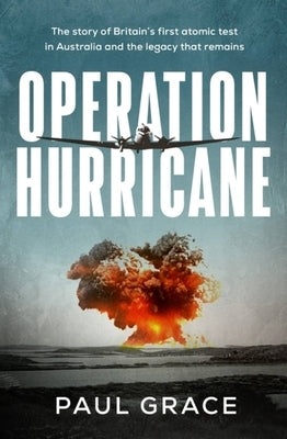 Operation Hurricane: The Story of Britain's First Atomic Test in Australia and the Legacy That Remains by Grace, Paul