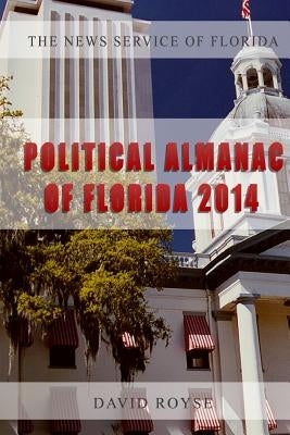 The News Service of Florida's Political Almanac of Florida, 2014: Who Lives Where in Florida, What Do They Care About and How Do They Vote? by Royse, David