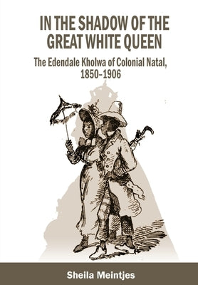 In the Shadow of the Great White Queen: The Edendale Kholwa of Colonial Natal, 1850 - 1906 by Meintjes, Sheila