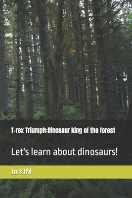 T-rex Triumph: Dinosaur king of the forest: Let's learn about dinosaurs! by Kim, Jo