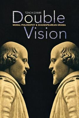 Double Vision: Moral Philosophy and Shakespearean Drama by Zamir, Tzachi