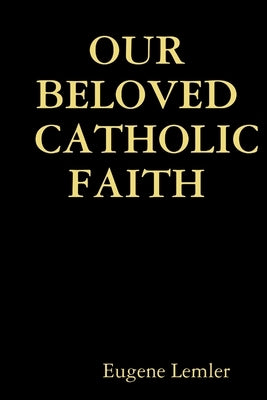 Our Beloved Catholic Faith by Lemler, Eugene