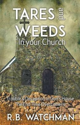 Tares and Weeds in Your Church, Trouble & Deception in God's House, the End Time Overcomers: Church Discipline, Christian Leadership, Spiritual Warfar by Watchman, R. B.