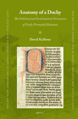 Anatomy of a Duchy: The Political and Ecclesiastical Structures of Early Přemyslid Bohemia by Kalhous, David