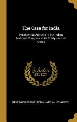 The Case for India: Presidential Address to the Indian National Congress at its Thirty-second Annua by Besant, Annie Wood