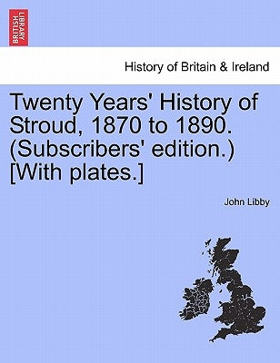 Twenty Years' History of Stroud, 1870 to 1890. (Subscribers' Edition.) [With Plates.] by Libby, John