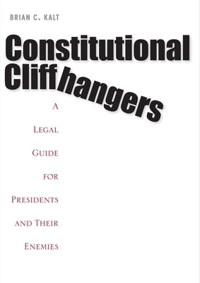 Constitutional Cliffhangers: A Legal Guide for Presidents and Their Enemies by Kalt, Brian C.