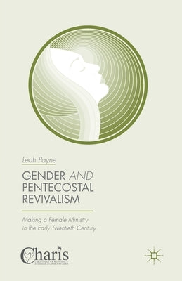 Gender and Pentecostal Revivalism: Making a Female Ministry in the Early Twentieth Century by Payne, Leah