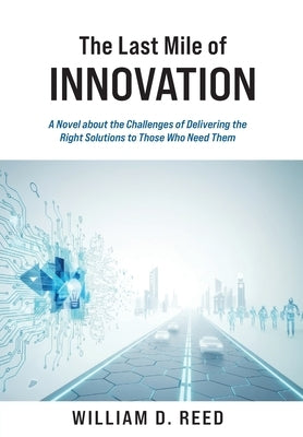 The Last Mile of Innovation: A Novel About the Challenges of Delivering the Right Solutions to Those Who Need Them by Reed, William D.