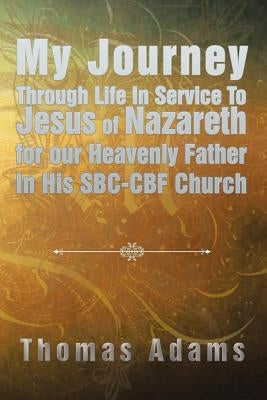 My Journey Through Life In Service To Jesus of Nazareth for our Heavenly Father In His SBC-CBF Church by Adams, Thomas