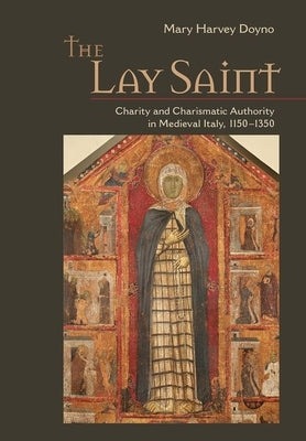 The Lay Saint: Charity and Charismatic Authority in Medieval Italy, 1150-1350 by Doyno, Mary Harvey