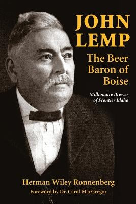 John Lemp: The Beer Baron of Boise: Millionaire Brewer of Frontier Idaho by Ronnenberg, Herman Wiley