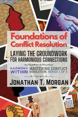 Foundations of Conflict Resolution: Laying the Groundwork for Harmonious Connections by Jonathan T Morgan