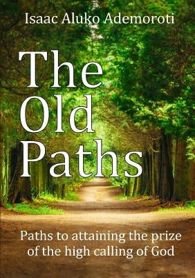 The Old Paths: Paths to attaining the prize of the high calling of God by Aluko Ademoroti, Isaac