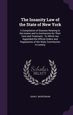 The Insanity Law of the State of New York: A Compilation of Statutes Relating to the Insane and to Institutions for Their Care and Treatment: To Which by Montignani, John F.