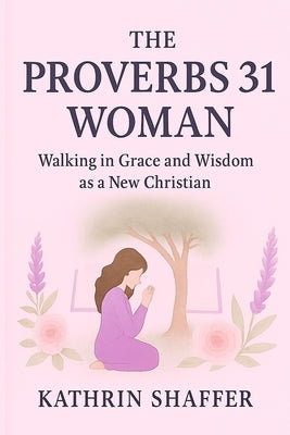 The Proverbs 31 Woman: Walking in Grace and Wisdom as a New Christian by Shaffer, Kathrin
