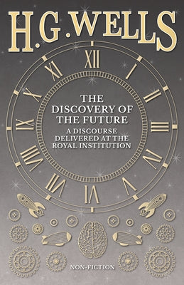 The Discovery of the Future - A Discourse Delivered at the Royal Institution by Wells, H. G.