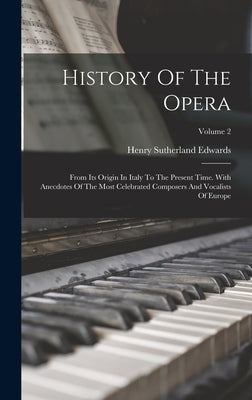 History Of The Opera: From Its Origin In Italy To The Present Time. With Anecdotes Of The Most Celebrated Composers And Vocalists Of Europe; Volume 2 by Edwards, Henry Sutherland