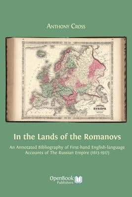 In the Lands of the Romanovs: An Annotated Bibliography of First-Hand English-Language Accounts of the Russian Empire (1613-1917) by Cross, Anthony