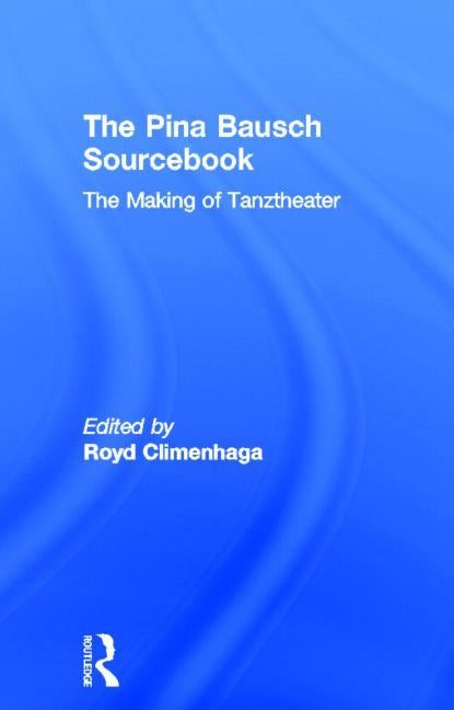 The Pina Bausch Sourcebook: The Making of Tanztheater by Climenhaga, Royd