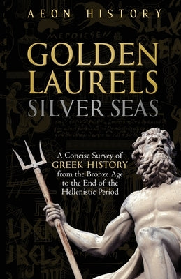 Golden Laurels, Silver Seas: A Concise Survey of Greek History from the Bronze Age to the End of the Hellenistic Period by Aeon History
