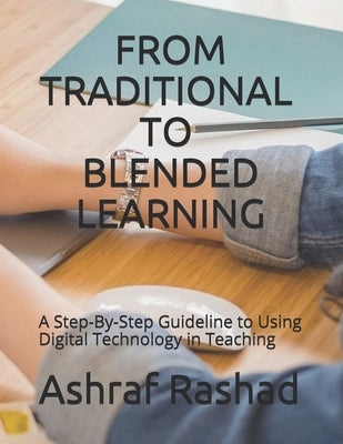 From Traditional to Blended Learning: A Step-By-Step Guideline to Using Digital Technology in Teaching by Abdelakder, Ashraf Rashad