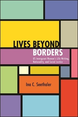 Lives Beyond Borders: Us Immigrant Women's Life Writing, Nationality, and Social Justice by Seethaler, Ina C.