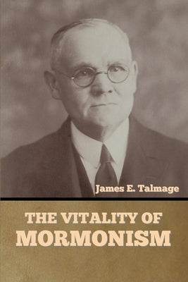 The Vitality of Mormonism by Talmage, James E.