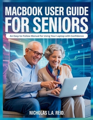 MacBook User Guide for Seniors: An Easy-to-Follow Manual for Using Your Laptop with Confidence by Reid, Nicholas L. a.