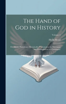 The Hand of God in History; or, Divine Providence Historically Illustrated in the Extension and Establishment of Christianity; Volume 2 by Read, Hollis