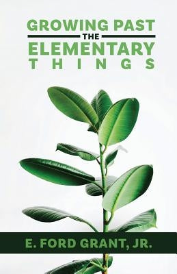 Growing Past the Elementary Things by Grant, E. Ford