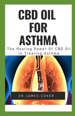 CBD Oil for Asthma: The Healing Power of CBD Oil in Treating Asthma by Coker, James
