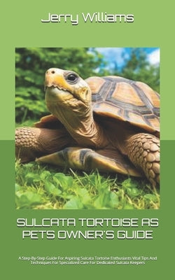 Sulcata Tortoise as Pets Owner's Guide: A Step-By-Step Guide For Aspiring Sulcata Tortoise Enthusiasts Vital Tips And Techniques For Specialized Care by Williams, Jerry