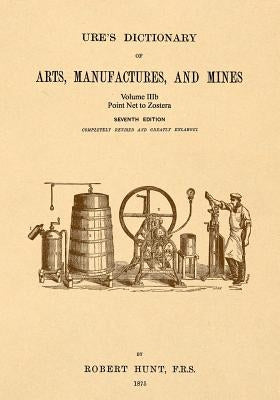 Ure's Dictionary of Arts, Manufactures and Mines; Volume IIIb: Point Net to Zostera by Hunt, Robert