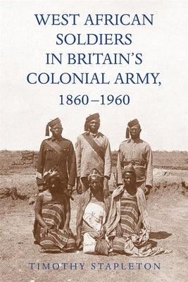 West African Soldiers in Britain's Colonial Army, 1860-1960 by Stapleton, Timothy