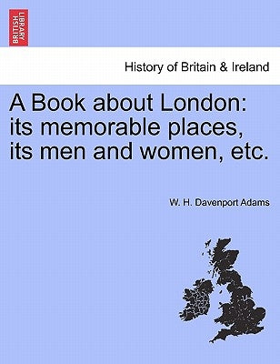 A Book about London: Its Memorable Places, Its Men and Women, Etc. by Adams, W. H. Davenport
