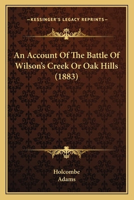 An Account Of The Battle Of Wilson's Creek Or Oak Hills (1883) by Holcombe