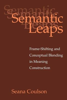 Semantic Leaps: Frame-Shifting and Conceptual Blending in Meaning Construction by Coulson, Seana