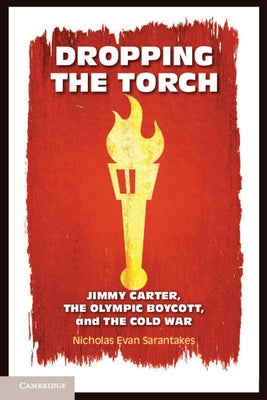 Dropping the Torch: Jimmy Carter, the Olympic Boycott, and the Cold War by Sarantakes, Nicholas Evan