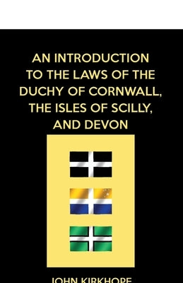 An Introduction to the Laws of the Duchy of Cornwall, the Isles of Scilly, and Devon by Kirkhope, John